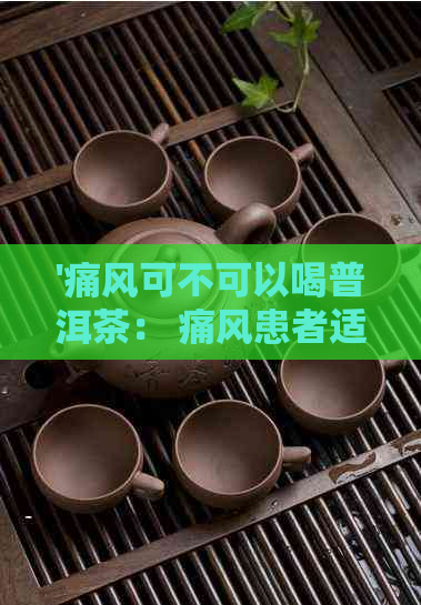 '痛风可不可以喝普洱茶： 痛风患者适宜饮用的普洱茶种类及注意事项'