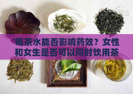 '喝茶水能否影响药效？女性和女生是否可以同时饮用茶水和？'