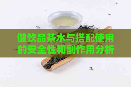 健饮品茶水与搭配使用的安全性和副作用分析