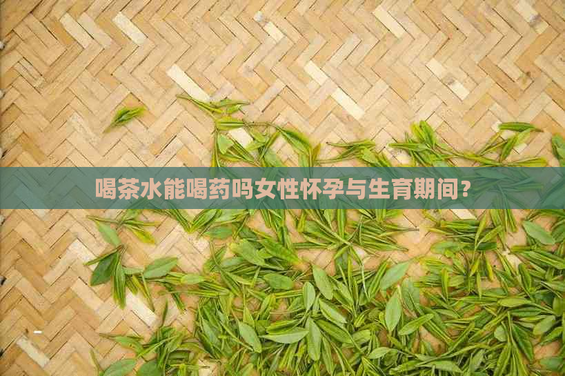 喝茶水能喝药吗女性怀孕与生育期间？