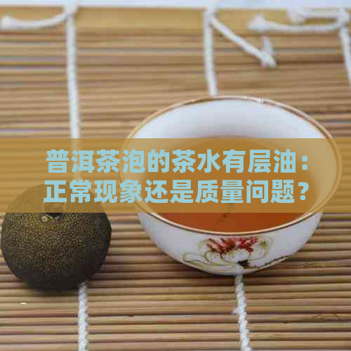 普洱茶泡的茶水有层油：正常现象还是质量问题？能否放心饮用？