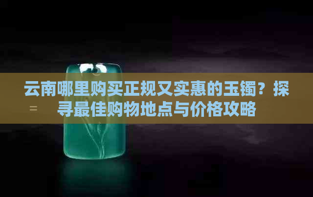 云南哪里购买正规又实惠的玉镯？探寻更佳购物地点与价格攻略