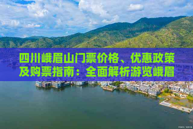 四川峨眉山门票价格、优惠政策及购票指南：全面解析游览峨眉山的门票信息