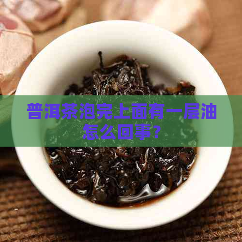 普洱茶泡完上面有一层油怎么回事？