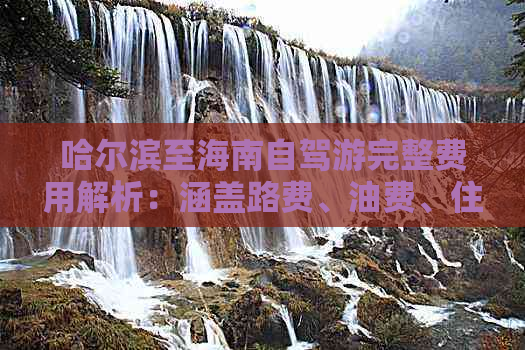 哈尔滨至海南自驾游完整费用解析：涵盖路费、油费、住宿、餐饮及景点门票