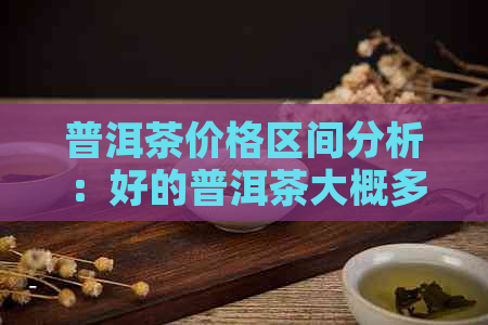 普洱茶价格区间分析：好的普洱茶大概多少钱？