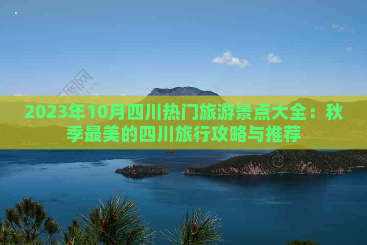 2023年10月四川热门旅游景点大全：秋季最美的四川旅行攻略与推荐