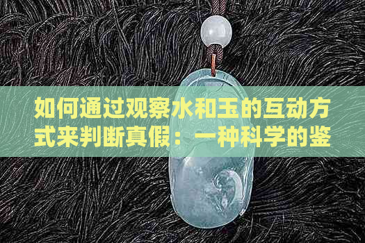 如何通过观察水和玉的互动方式来判断真假：一种科学的鉴别方法