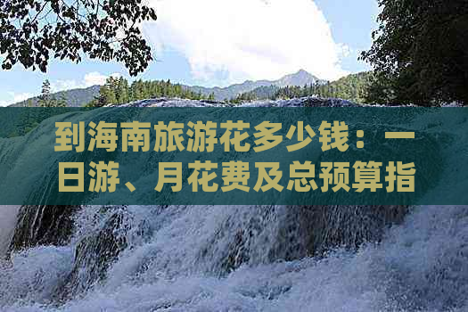 到海南旅游花多少钱：一日游、月花费及总预算指南