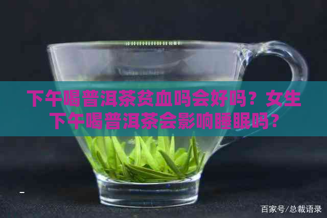 下午喝普洱茶贫血吗会好吗？女生下午喝普洱茶会影响睡眠吗？