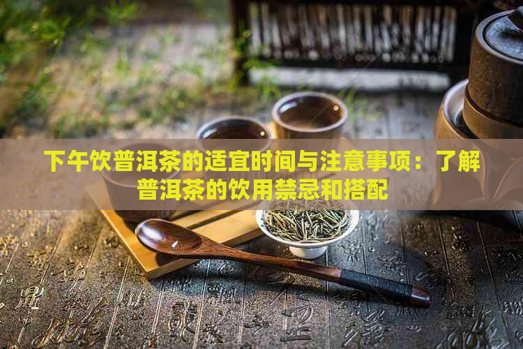 下午饮普洱茶的适宜时间与注意事项：了解普洱茶的饮用禁忌和搭配