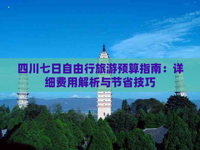 四川七日自由行旅游预算指南：详细费用解析与节省技巧