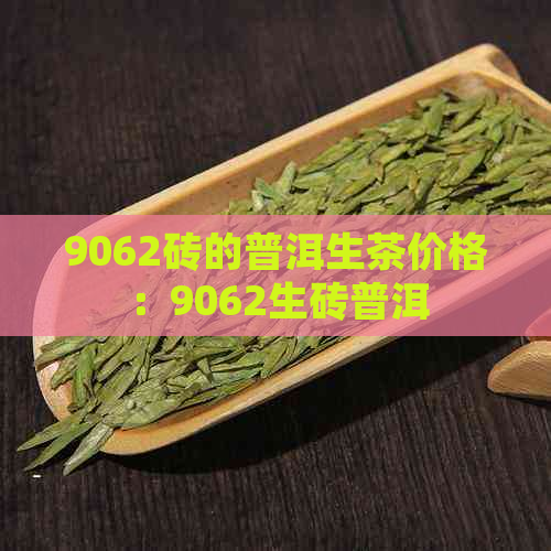 9062砖的普洱生茶价格：9062生砖普洱