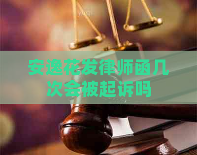 安逸花发律师函几次会被起诉吗