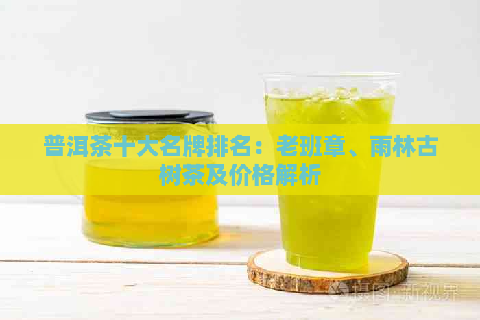 普洱茶十大名牌排名：老班章、雨林古树茶及价格解析