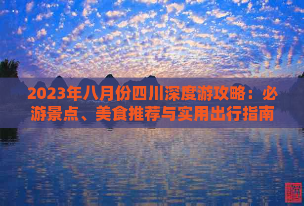 2023年八月份四川深度游攻略：必游景点、美食推荐与实用出行指南