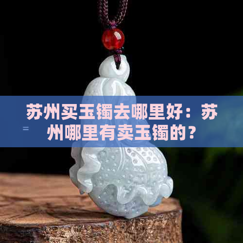 苏州买玉镯去哪里好：苏州哪里有卖玉镯的？