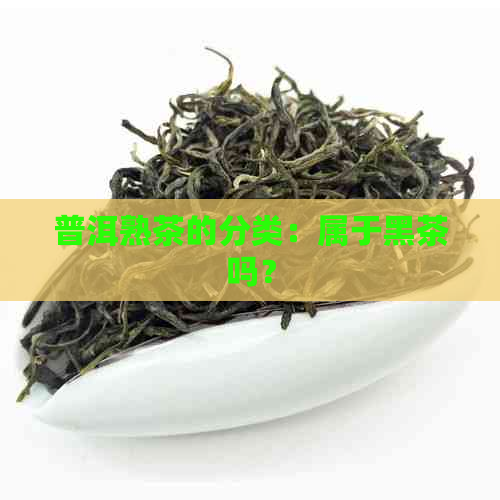 普洱熟茶的分类：属于黑茶吗？