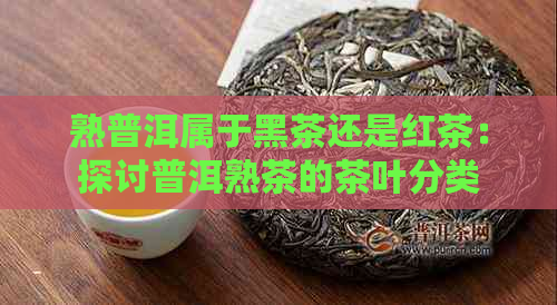 熟普洱属于黑茶还是红茶：探讨普洱熟茶的茶叶分类