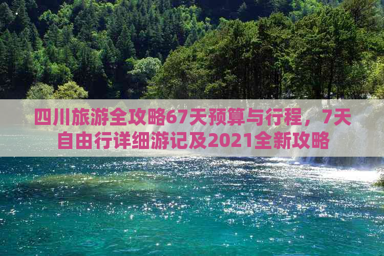 四川旅游全攻略67天预算与行程，7天自由行详细游记及2021全新攻略