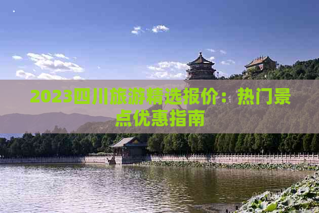 2023四川旅游精选报价：热门景点优惠指南