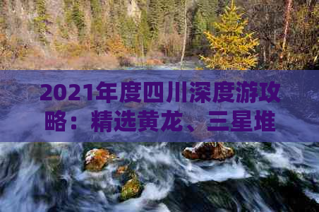 2021年度四川深度游攻略：精选黄龙、三星堆、阆中古城等地标景点全攻略