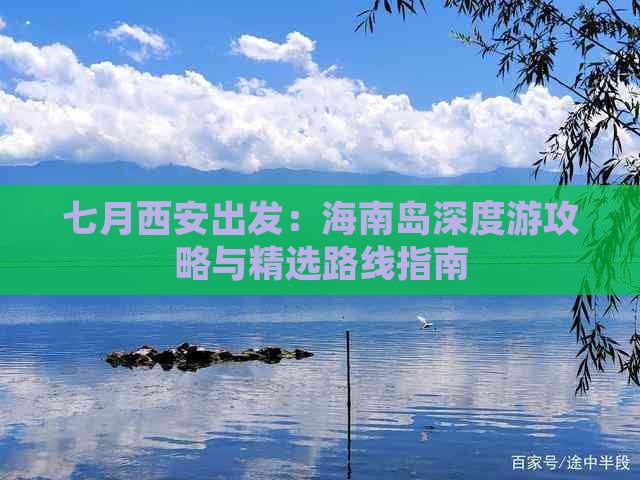 七月西安出发：海南岛深度游攻略与精选路线指南