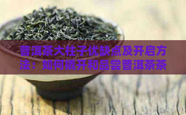 普洱茶大柱子优缺点及开启方法：如何撬开和品尝普洱茶茶柱