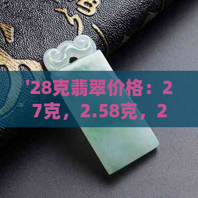 '28克翡翠价格：27克，2.58克，20克，24.6克，25g各多少钱？'