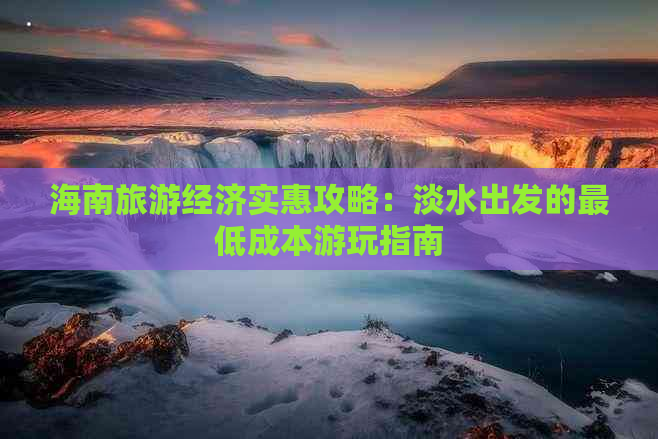 海南旅游经济实惠攻略：淡水出发的更低成本游玩指南