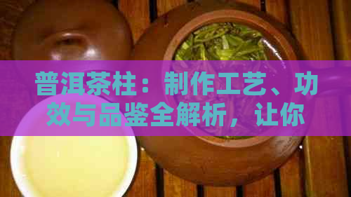 普洱茶柱：制作工艺、功效与品鉴全解析，让你全面了解这一独特茶叶