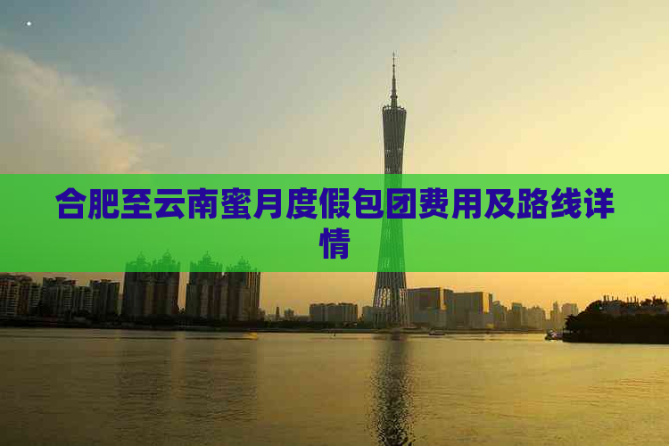 合肥至云南蜜月度假包团费用及路线详情