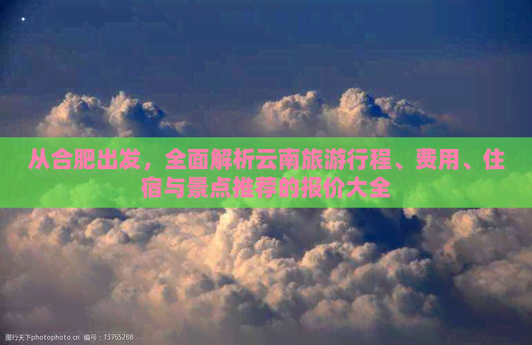 从合肥出发，全面解析云南旅     程、费用、住宿与景点推荐的报价大全