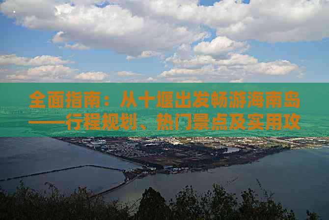 全面指南：从十堰出发畅游海南岛——行程规划、热门景点及实用攻略