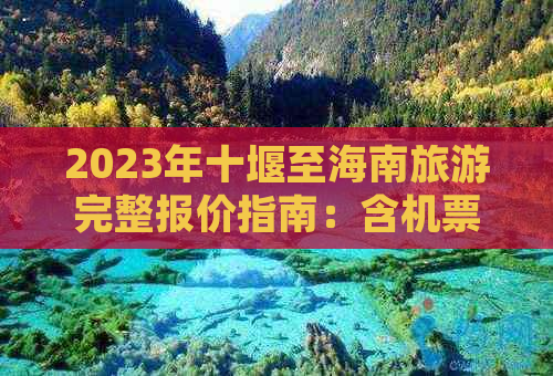 2023年十堰至海南旅游完整报价指南：含机票、住宿、景点门票及行程推荐