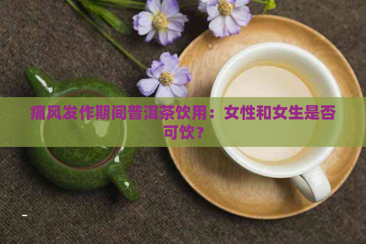 痛风发作期间普洱茶饮用：女性和女生是否可饮？