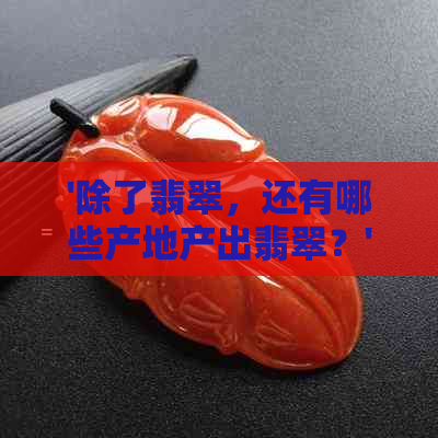 '除了翡翠，还有哪些产地产出翡翠？'