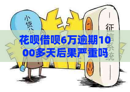 花呗借呗6万逾期1000多天后果严重吗