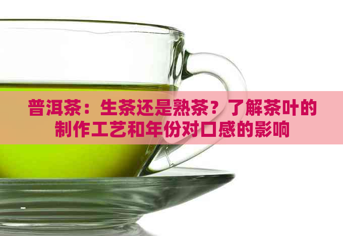 普洱茶：生茶还是熟茶？了解茶叶的制作工艺和年份对口感的影响