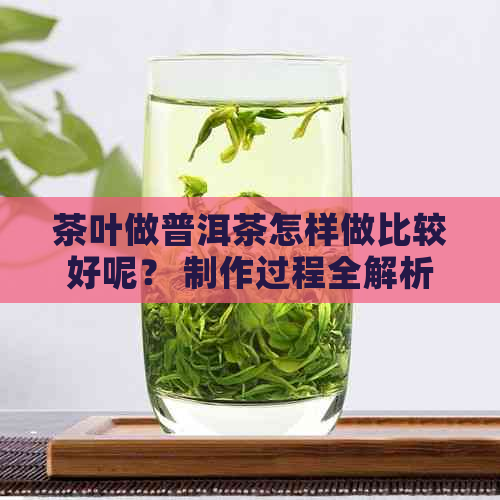 茶叶做普洱茶怎样做比较好呢？ 制作过程全解析