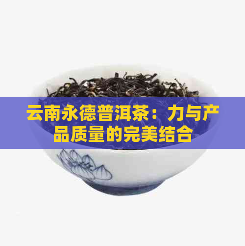 云南永德普洱茶：力与产品质量的完美结合