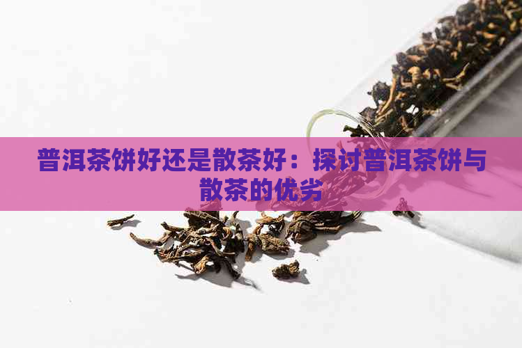 普洱茶饼好还是散茶好：探讨普洱茶饼与散茶的优劣