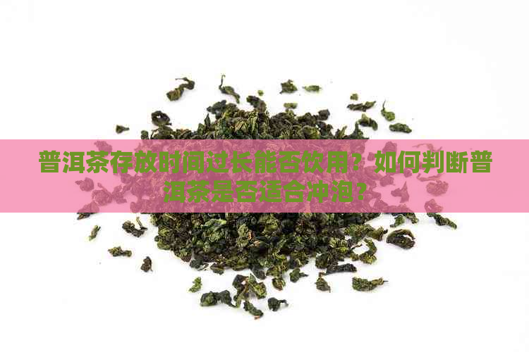 普洱茶存放时间过长能否饮用？如何判断普洱茶是否适合冲泡？