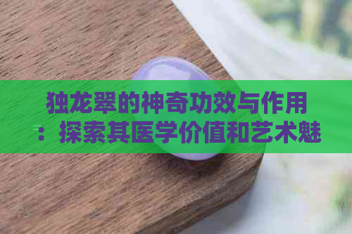 独龙翠的神奇功效与作用：探索其医学价值和艺术魅力