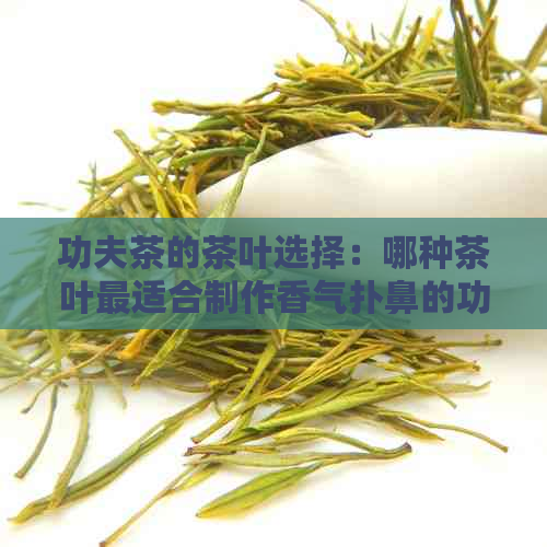 功夫茶的茶叶选择：哪种茶叶最适合制作香气扑鼻的功夫茶？