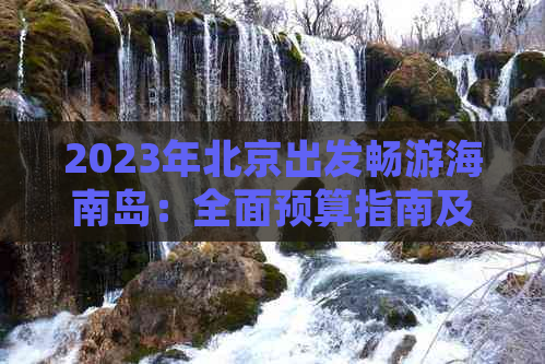 2023年北京出发畅游海南岛：全面预算指南及旅行费用解析