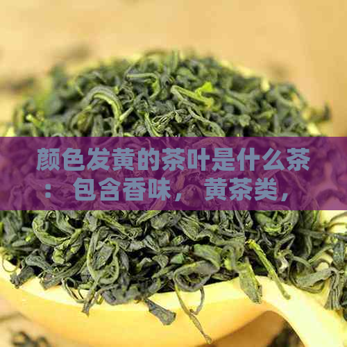 颜色发黄的茶叶是什么茶： 包含香味， 黄茶类， 黄茶种， 黄茶品种详解