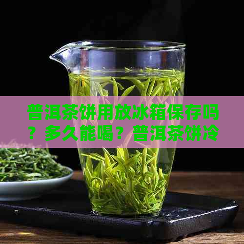 普洱茶饼用放冰箱保存吗？多久能喝？普洱茶饼冷藏还是冷冻？