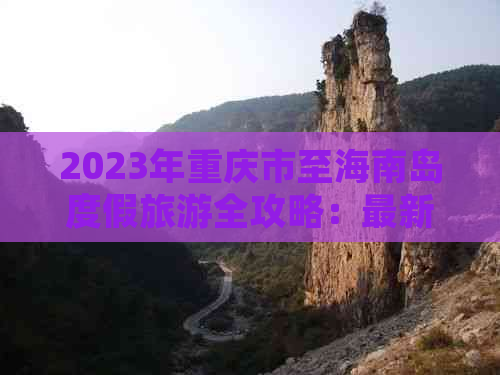 2023年重庆市至海南岛度假旅游全攻略：最新价格一览与优惠信息