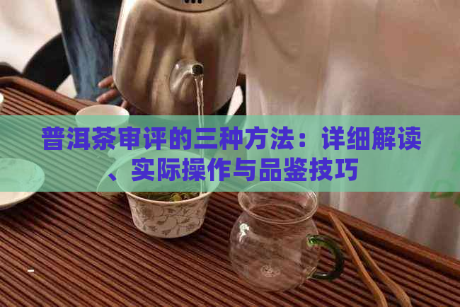 普洱茶审评的三种方法：详细解读、实际操作与品鉴技巧